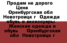 Продам не дорого  › Цена ­ 111 111 - Оренбургская обл., Новотроицк г. Одежда, обувь и аксессуары » Женская одежда и обувь   . Оренбургская обл.,Новотроицк г.